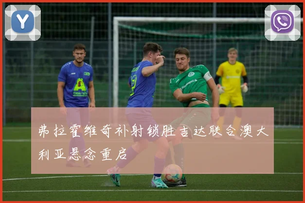 弗拉霍维奇补射锁胜吉达联合澳大利亚悬念重启