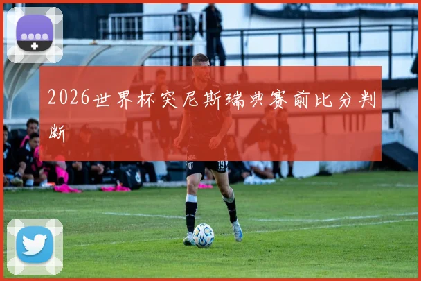 2026世界杯突尼斯瑞典赛前比分判断
