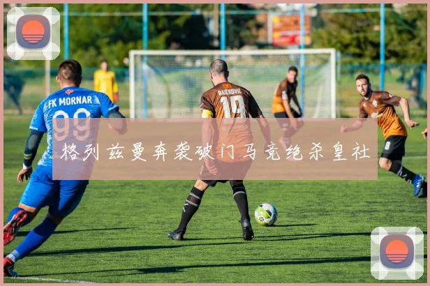 格列兹曼奔袭破门马竞绝杀皇社