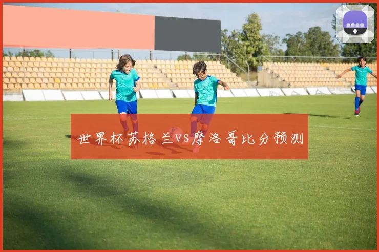 世界杯苏格兰vs摩洛哥比分预测