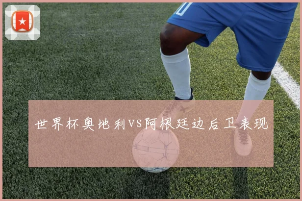 世界杯奥地利vs阿根廷边后卫表现