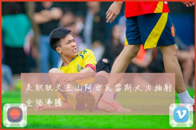 美职联天王山阿尔瓦雷斯大力抽射全场沸腾