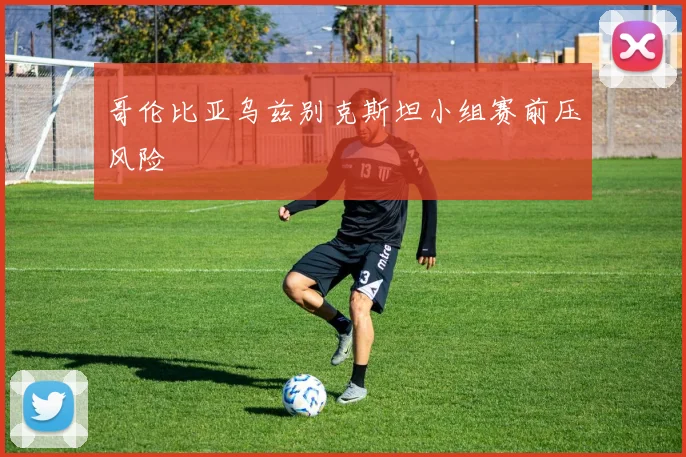 哥伦比亚乌兹别克斯坦小组赛前压风险