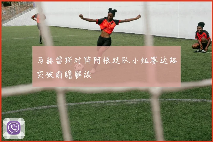马赫雷斯对阵阿根廷队小组赛边路突破前瞻解读