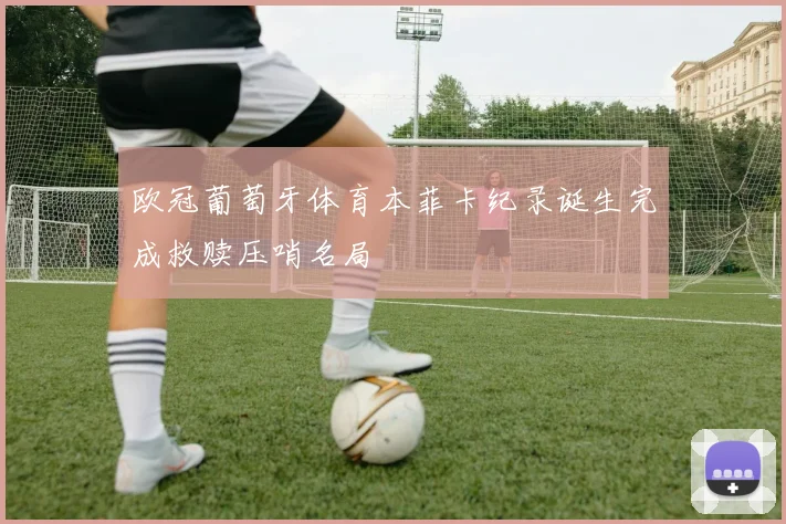 欧冠葡萄牙体育本菲卡纪录诞生完成救赎压哨名局
