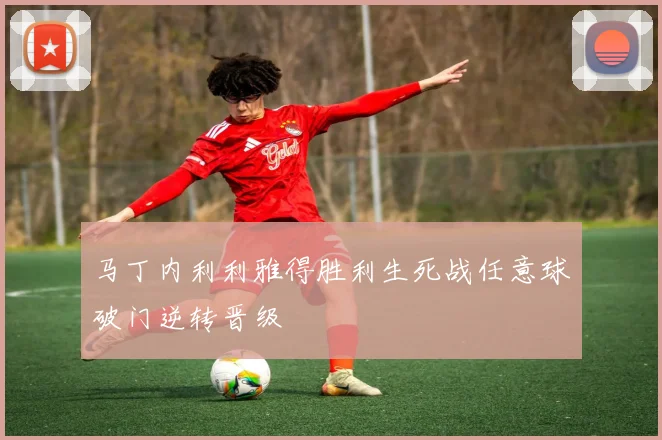 马丁内利利雅得胜利生死战任意球破门逆转晋级
