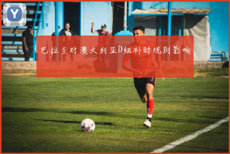 巴拉圭对澳大利亚D组补时规则影响