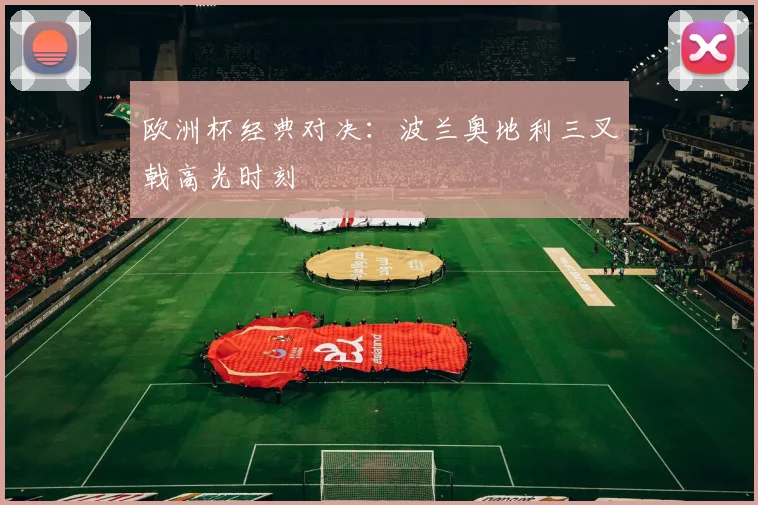 欧洲杯经典对决：波兰奥地利三叉戟高光时刻