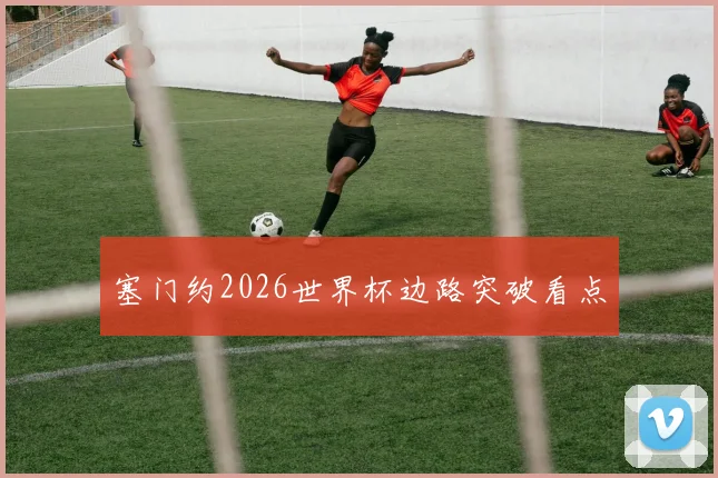塞门约2026世界杯边路突破看点