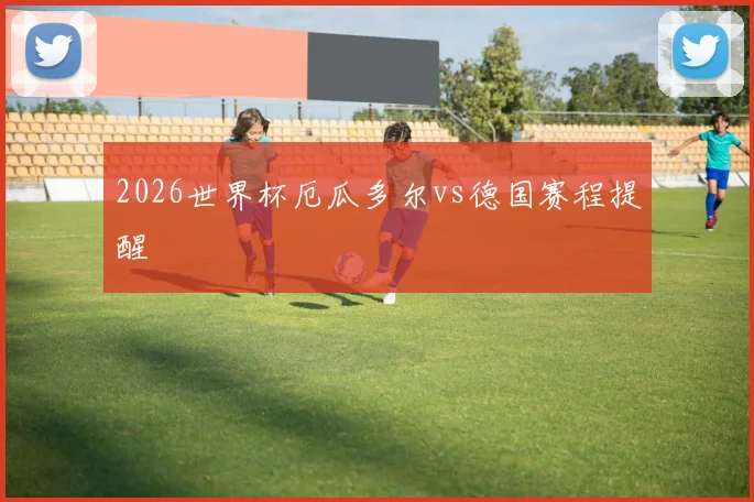 2026世界杯厄瓜多尔vs德国赛程提醒