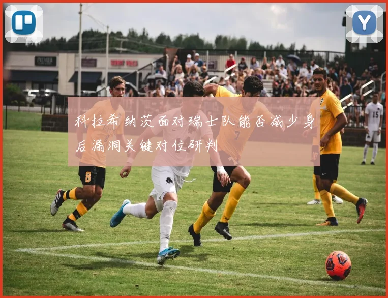科拉希纳茨面对瑞士队能否减少身后漏洞关键对位研判