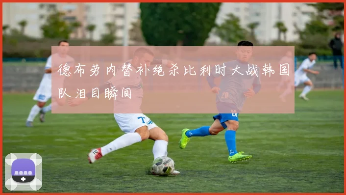 德布劳内替补绝杀比利时大战韩国队泪目瞬间