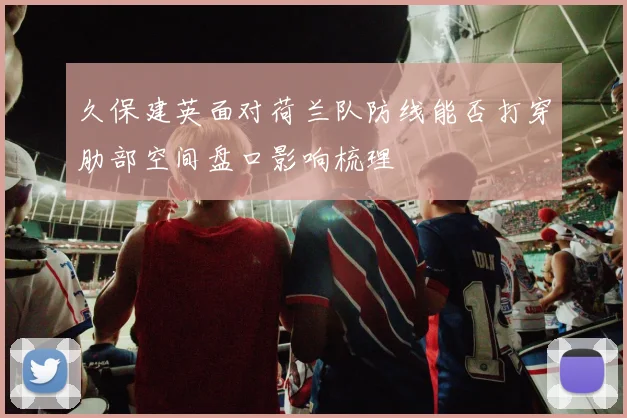 久保建英面对荷兰队防线能否打穿肋部空间盘口影响梳理