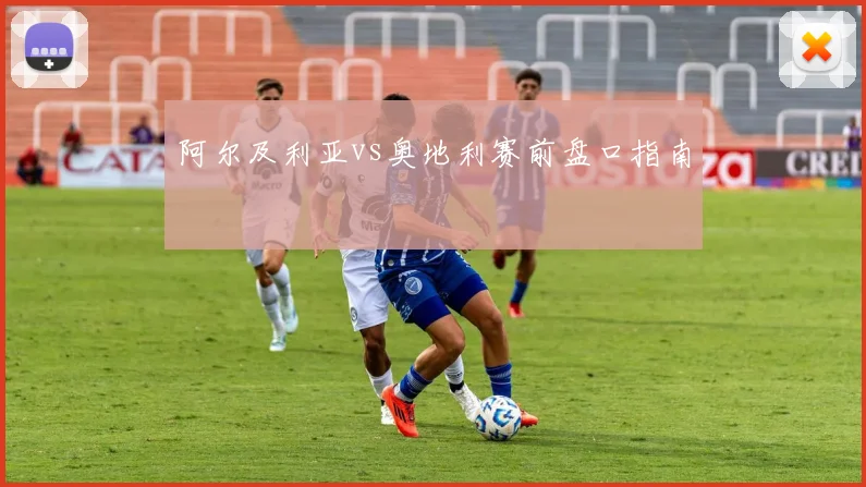 阿尔及利亚vs奥地利赛前盘口指南