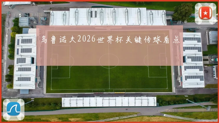 乌鲁诺夫2026世界杯关键传球看点