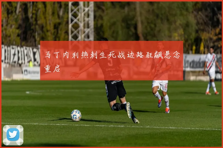 马丁内利热刺生死战边路狂飙悬念重启