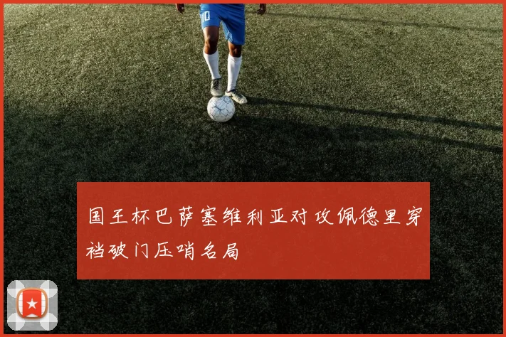 国王杯巴萨塞维利亚对攻佩德里穿裆破门压哨名局