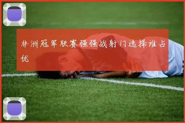 非洲冠军联赛强强战射门选择谁占优