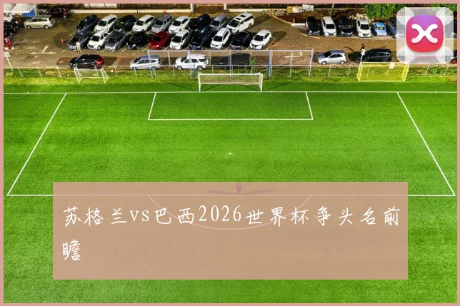 苏格兰vs巴西2026世界杯争头名前瞻