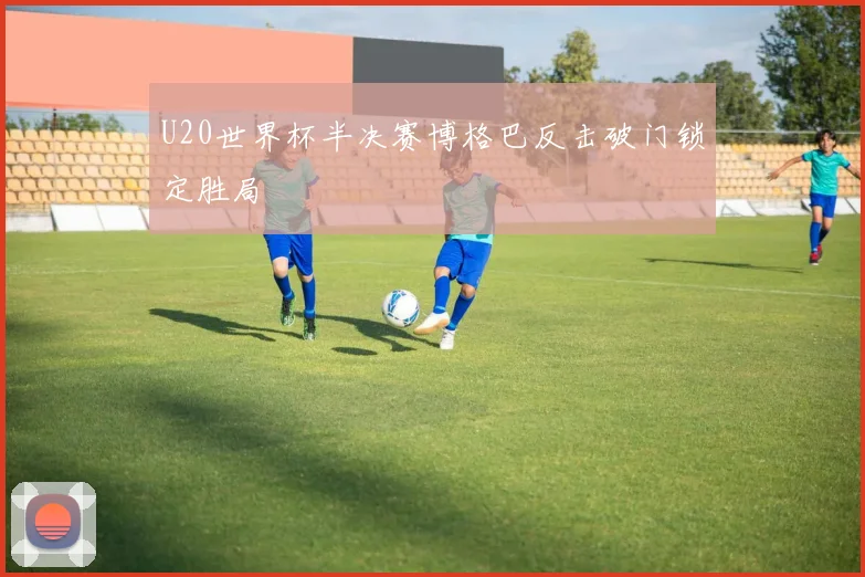 U20世界杯半决赛博格巴反击破门锁定胜局