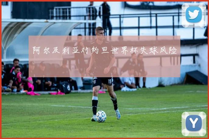阿尔及利亚对约旦世界杯失球风险