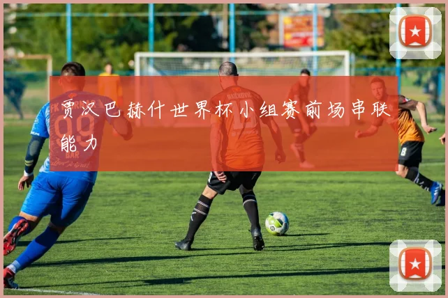 贾汉巴赫什世界杯小组赛前场串联能力