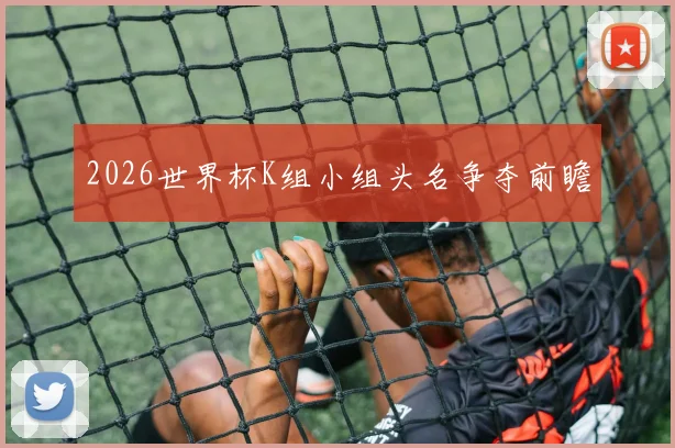 2026世界杯K组小组头名争夺前瞻