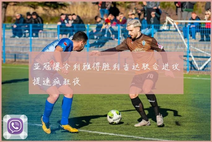 亚冠爆冷利雅得胜利吉达联合进攻提速疯狂夜