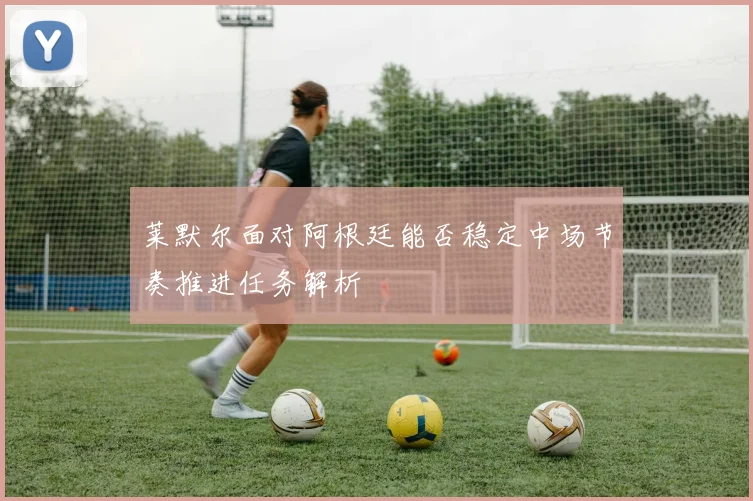 莱默尔面对阿根廷能否稳定中场节奏推进任务解析