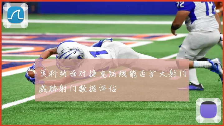 莫科纳面对捷克防线能否扩大射门威胁射门数据评估