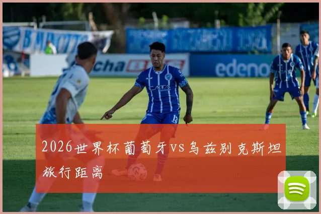 2026世界杯葡萄牙vs乌兹别克斯坦旅行距离