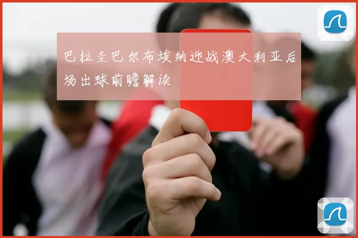 巴拉圭巴尔布埃纳迎战澳大利亚后场出球前瞻解读