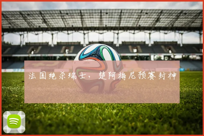 法国绝杀瑞士，楚阿梅尼预赛封神