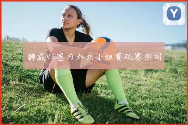 挪威vs塞内加尔小组赛观赛热词