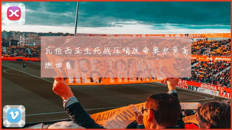 瓦伦西亚生死战压哨改命奥尔莫高燃回看