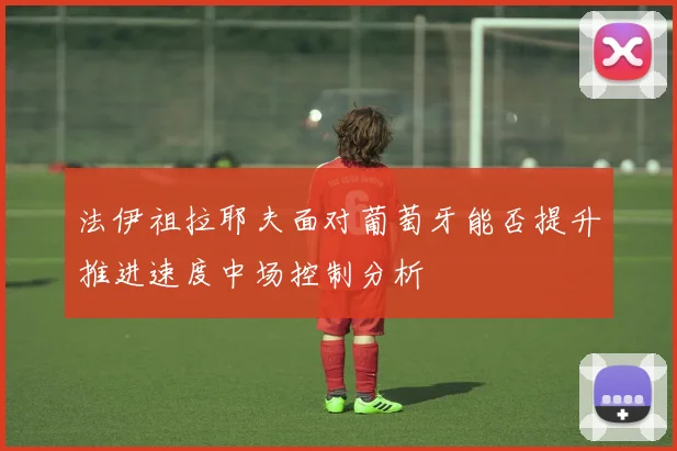 法伊祖拉耶夫面对葡萄牙能否提升推进速度中场控制分析