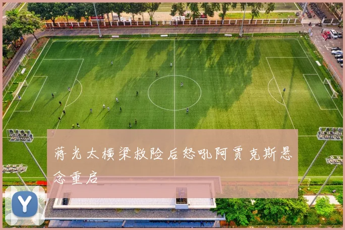 蒋光太横梁救险后怒吼阿贾克斯悬念重启
