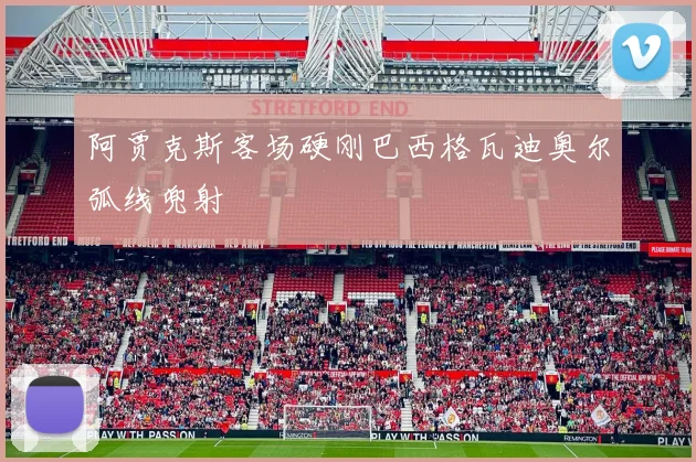 阿贾克斯客场硬刚巴西格瓦迪奥尔弧线兜射