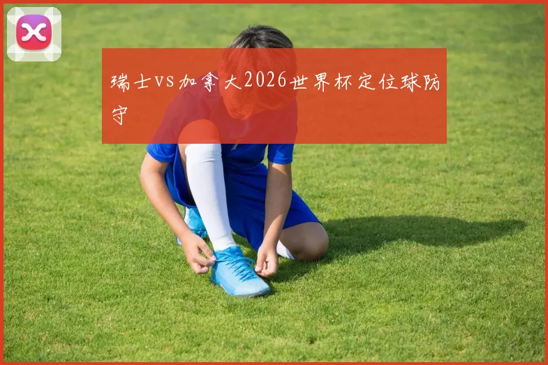 瑞士vs加拿大2026世界杯定位球防守