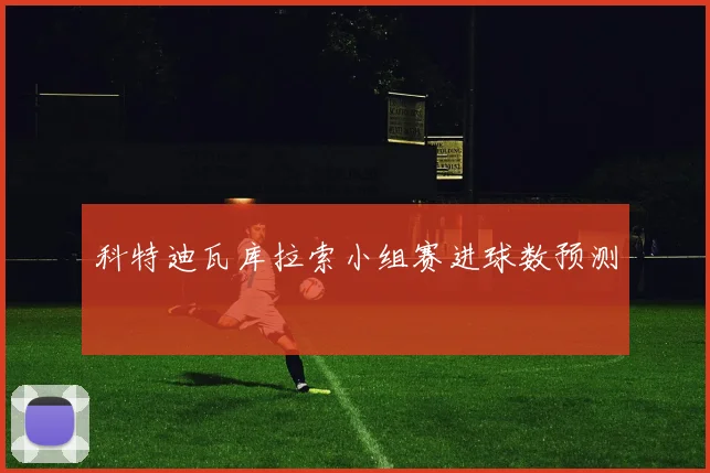 科特迪瓦库拉索小组赛进球数预测