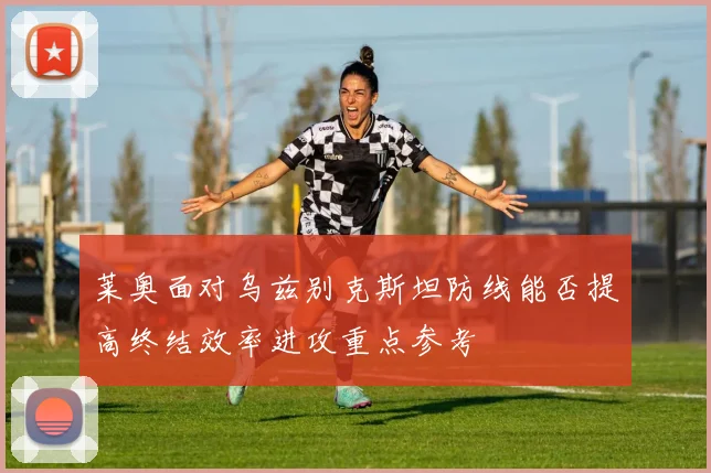 莱奥面对乌兹别克斯坦防线能否提高终结效率进攻重点参考