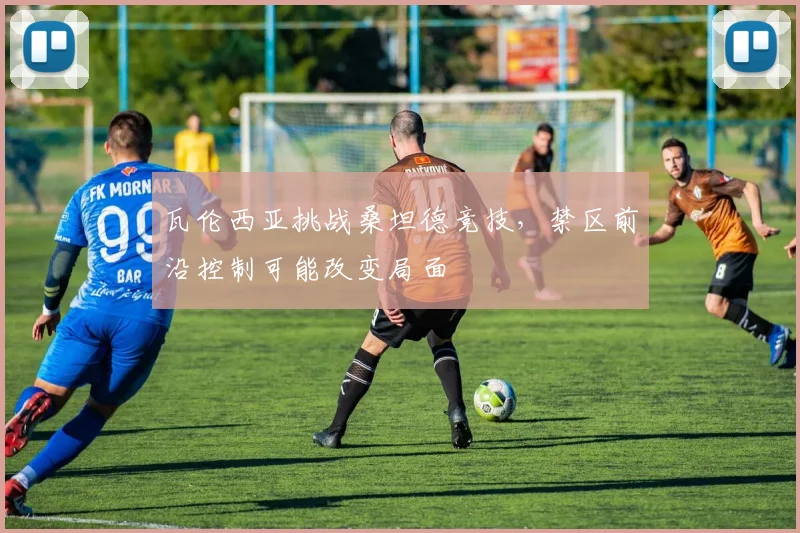 瓦伦西亚挑战桑坦德竞技,禁区前沿控制可能改变局面