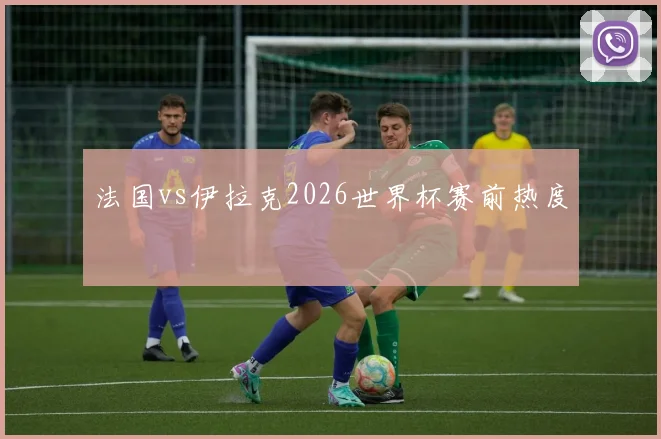 法国vs伊拉克2026世界杯赛前热度