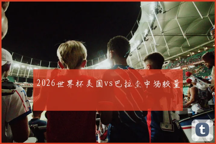 2026世界杯美国vs巴拉圭中场较量