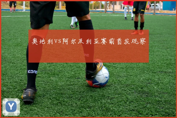奥地利vs阿尔及利亚赛前首发观察