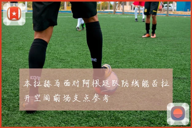 本拉赫马面对阿根廷队防线能否拉开空间前场支点参考