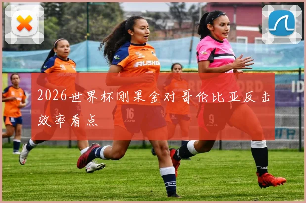 2026世界杯刚果金对哥伦比亚反击效率看点