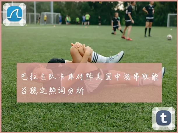 巴拉圭队卡库对阵美国中场串联能否稳定热词分析
