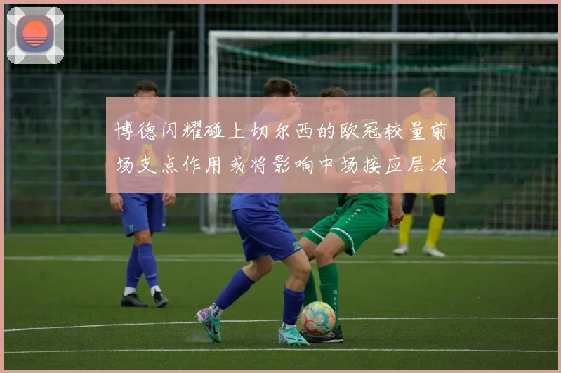 博德闪耀碰上切尔西的欧冠较量前场支点作用或将影响中场接应层次