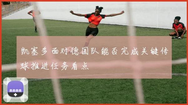 凯塞多面对德国队能否完成关键传球推进任务看点